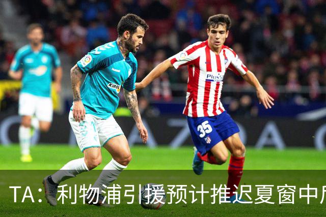 TA：利物浦引援预计推迟夏窗中后期 努涅斯和萨拉赫都不可能回归